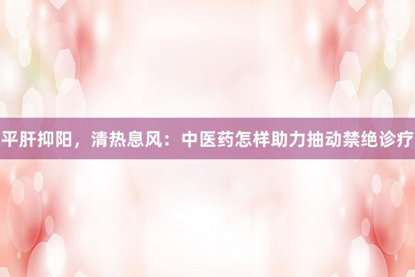 平肝抑阳，清热息风：中医药怎样助力抽动禁绝诊疗