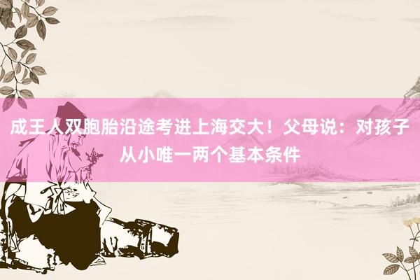 成王人双胞胎沿途考进上海交大！父母说：对孩子从小唯一两个基本条件