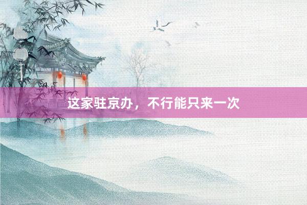 这家驻京办，不行能只来一次