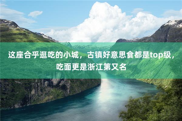 这座合乎逛吃的小城，古镇好意思食都是top级，吃面更是浙江第又名